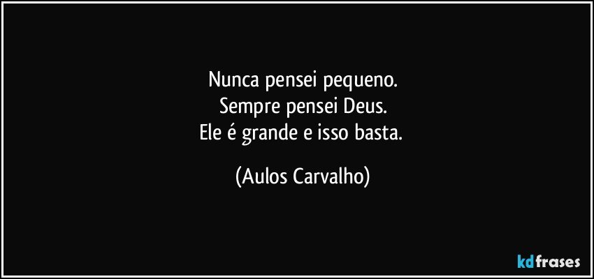 Nunca pensei pequeno.
Sempre pensei Deus.
Ele é grande e isso basta. (Aulos Carvalho)