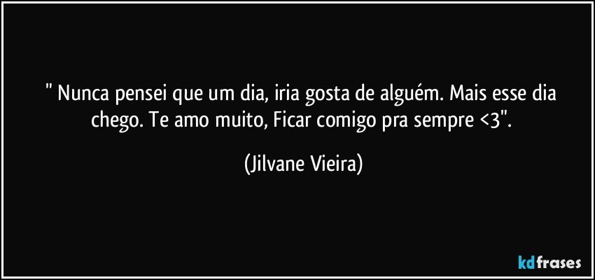 " Nunca pensei que um dia, iria gosta de alguém. Mais esse dia chego. Te amo muito, Ficar comigo pra sempre <3". (Jilvane Vieira)