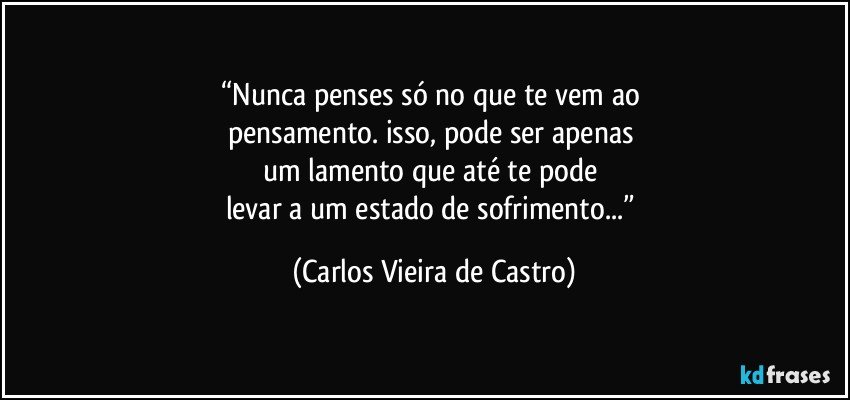 “Nunca penses só no que te vem ao 
pensamento. isso, pode ser apenas 
um lamento que até te pode 
levar a um estado de sofrimento...” (Carlos Vieira de Castro)