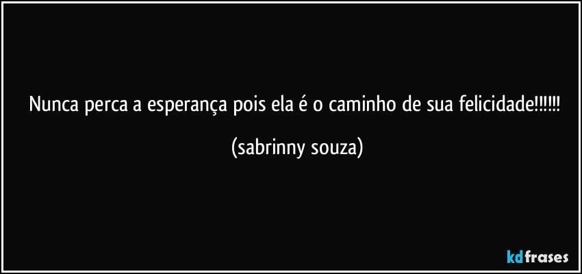 nunca perca a esperança pois ela é o caminho de sua felicidade!!! (sabrinny souza)