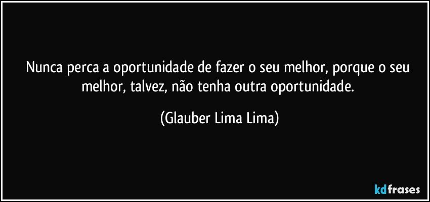 Nunca perca a oportunidade de fazer o seu melhor, porque o seu melhor, talvez, não tenha outra oportunidade. (Glauber Lima Lima)