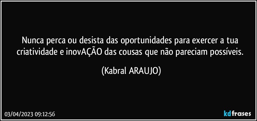 Nunca perca ou desista das oportunidades para exercer a tua criatividade e inovAÇÃO das cousas que não pareciam possíveis. (KABRAL ARAUJO)