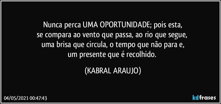 Nunca perca UMA OPORTUNIDADE; pois esta,
se compara ao vento que passa, ao rio que segue, 
uma brisa que circula, o tempo que não para e,
um presente que é recolhido. (KABRAL ARAUJO)