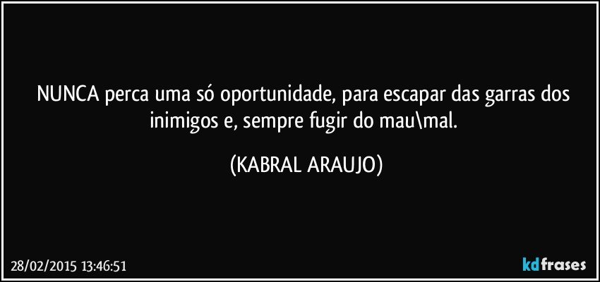 NUNCA perca uma só oportunidade, para escapar das garras dos inimigos e, sempre fugir do mau\mal. (KABRAL ARAUJO)