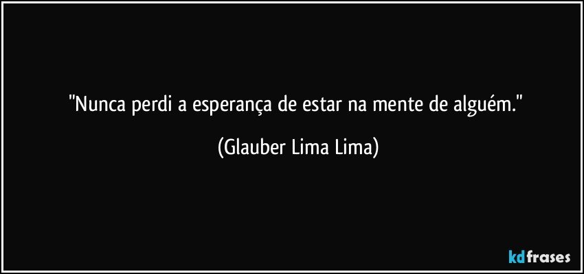 "Nunca perdi a esperança de estar na mente de alguém." (Glauber Lima Lima)