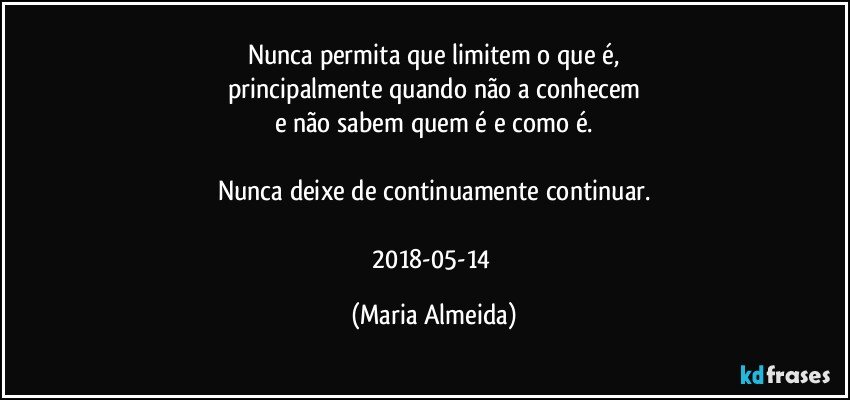 Nunca permita que limitem o que é,
principalmente quando não a conhecem
e não sabem quem é e como é.

Nunca deixe de continuamente continuar.

2018-05-14 (Maria Almeida)