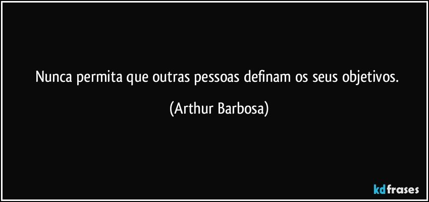 Nunca permita que outras pessoas definam os seus objetivos. (Arthur Barbosa)