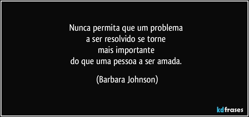 Nunca permita que um problema 
a ser resolvido se torne 
mais importante 
do que uma pessoa a ser amada. (Barbara Johnson)