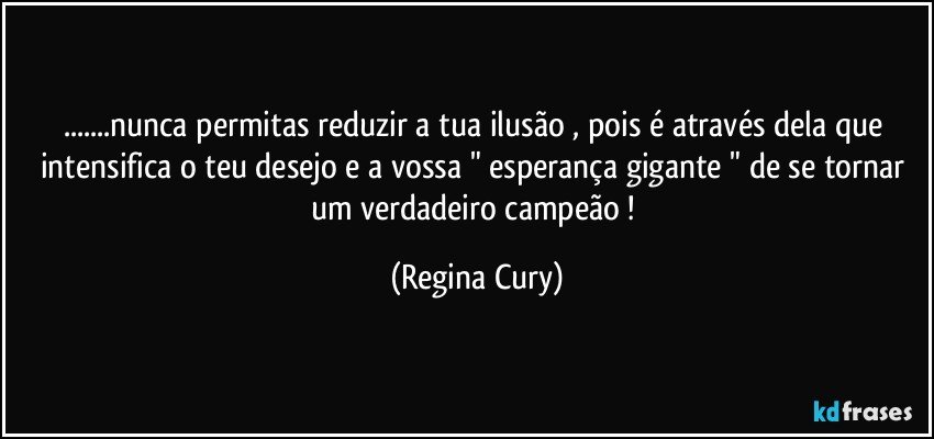 ...nunca permitas  reduzir a tua  ilusão , pois é através dela que intensifica o teu desejo e  a  vossa  " esperança gigante " de se tornar um  verdadeiro campeão ! (Regina Cury)