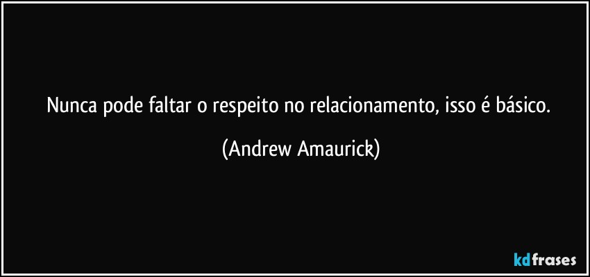 Nunca pode faltar o respeito no relacionamento, isso é básico. (Andrew Amaurick)