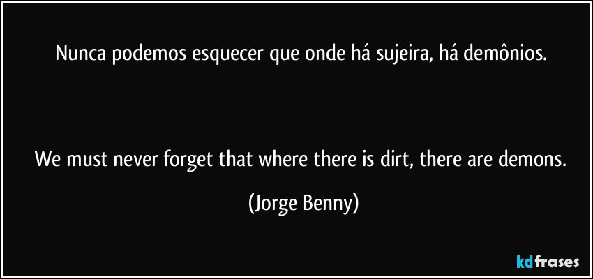 Nunca podemos esquecer que onde há sujeira, há demônios. 

☠️☠️☠️

We must never forget that where there is dirt, there are demons. (Jorge Benny)