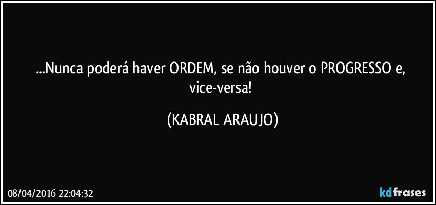 ...Nunca poderá haver ORDEM, se não houver o PROGRESSO e, vice-versa! (KABRAL ARAUJO)