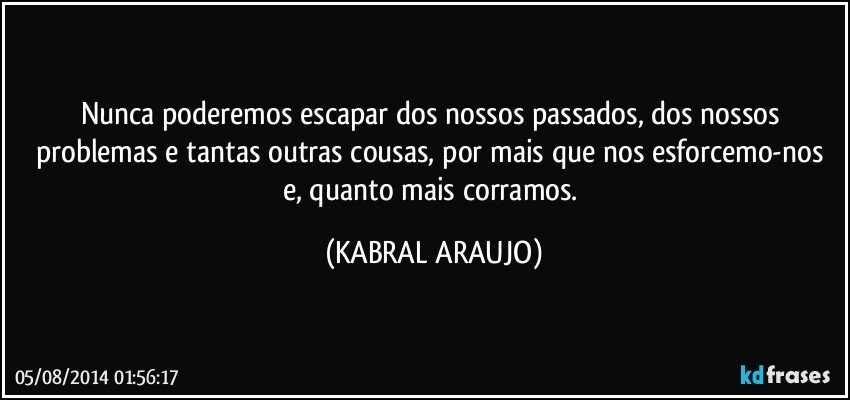 Nunca poderemos escapar dos nossos passados, dos nossos problemas e tantas outras cousas, por mais que nos esforcemo-nos e, quanto mais corramos. (KABRAL ARAUJO)