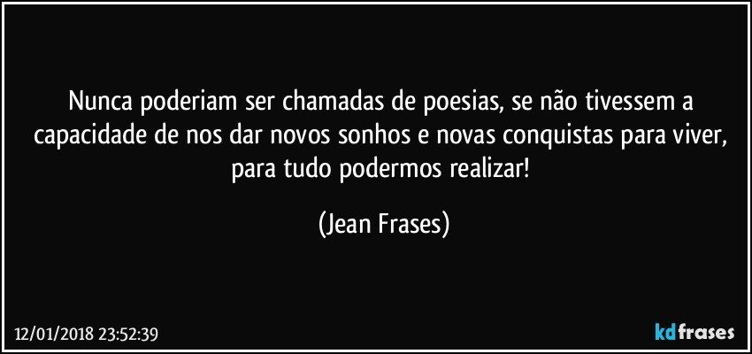 Nunca poderiam ser chamadas de poesias, se não tivessem a capacidade de nos dar novos sonhos e novas conquistas para viver, para tudo podermos realizar! (Jean Frases)