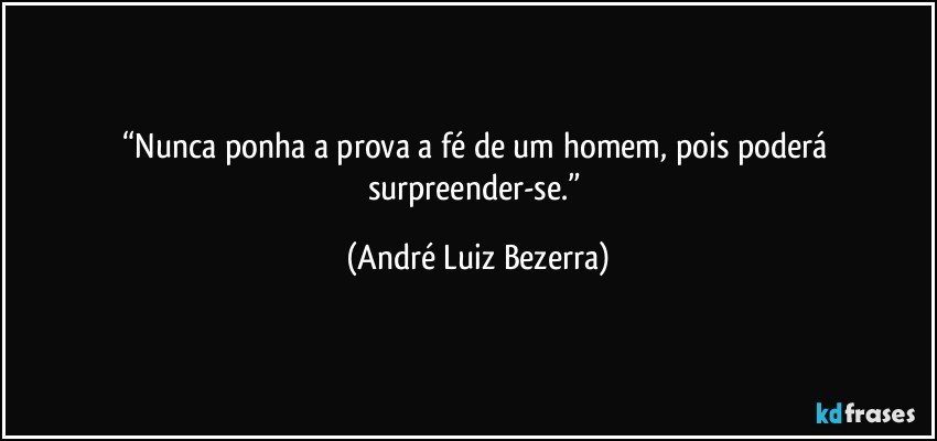 “Nunca ponha a prova a fé de um homem, pois poderá surpreender-se.” (André Luiz Bezerra)