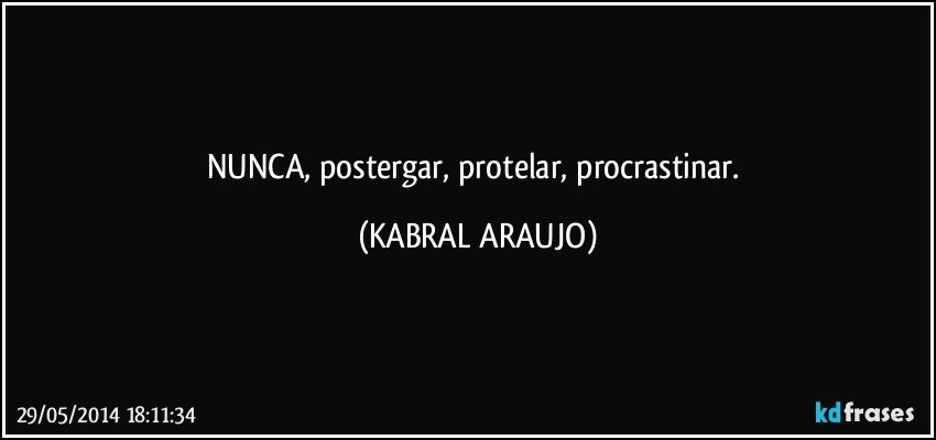 NUNCA, postergar, protelar, procrastinar. (KABRAL ARAUJO)