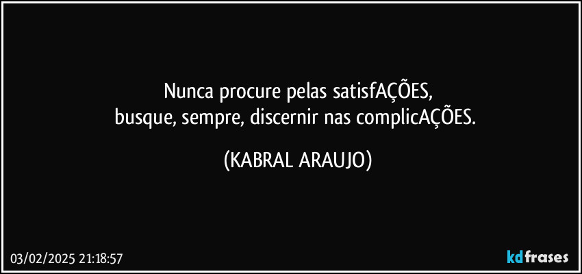 Nunca procure pelas satisfAÇÕES,
busque, sempre, discernir nas complicAÇÕES. (KABRAL ARAUJO)