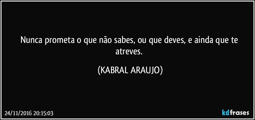 Nunca prometa o que não sabes, ou que deves, e ainda que te atreves. (KABRAL ARAUJO)