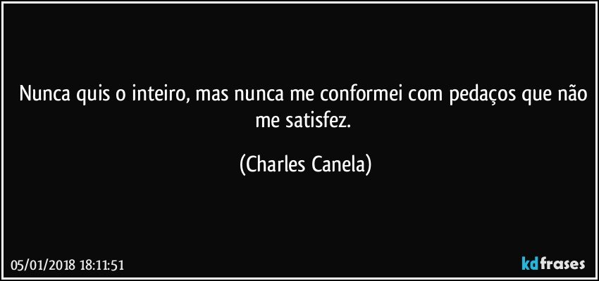 Nunca quis o inteiro, mas nunca me conformei com pedaços que não me satisfez. (Charles Canela)