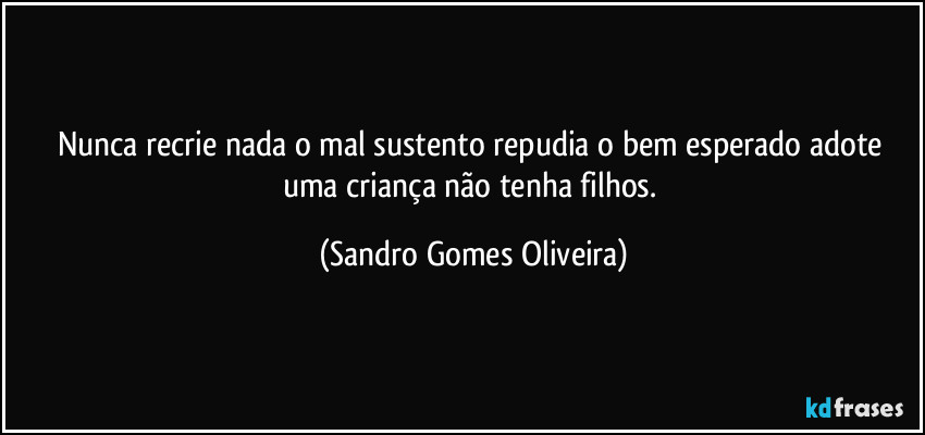 Nunca recrie nada o mal sustento repudia o bem esperado adote uma criança não tenha filhos. (Sandro Gomes Oliveira)