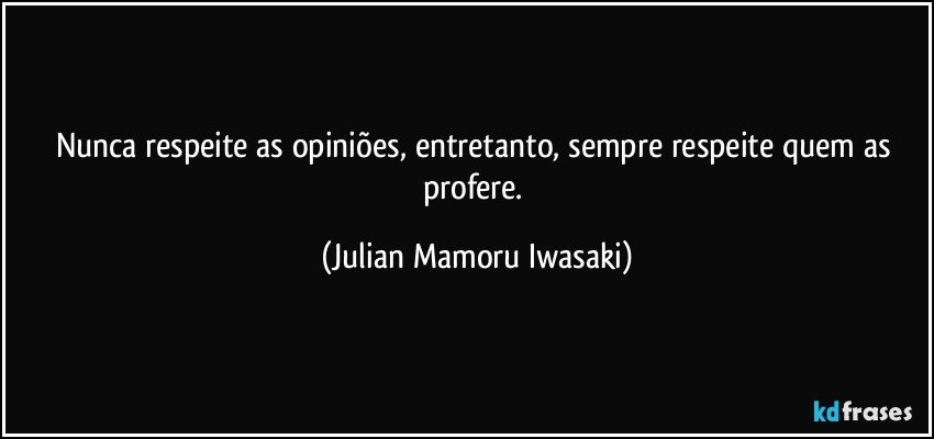 Nunca respeite as opiniões, entretanto, sempre respeite quem as profere. (Julian Mamoru Iwasaki)
