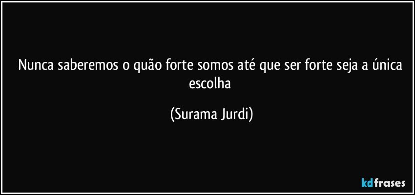 Nunca saberemos o quão forte somos até que ser forte seja a única escolha (Surama Jurdi)