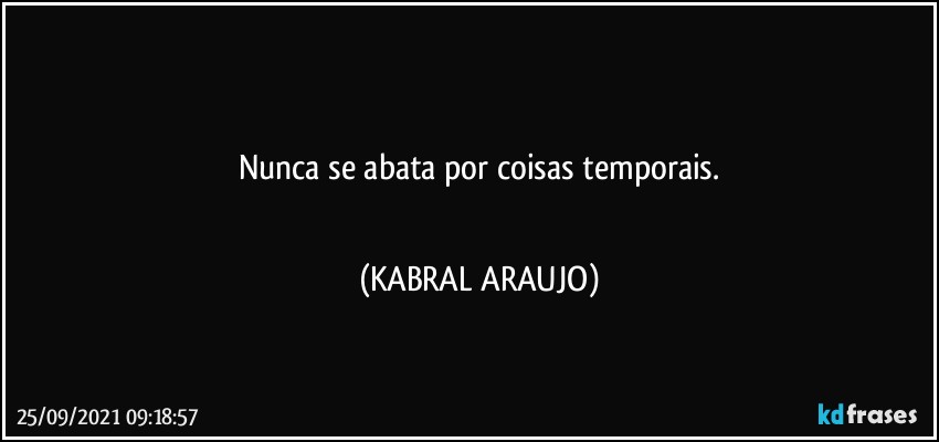 ○○○○
Nunca se abata por coisas temporais.
○○○○ (KABRAL ARAUJO)