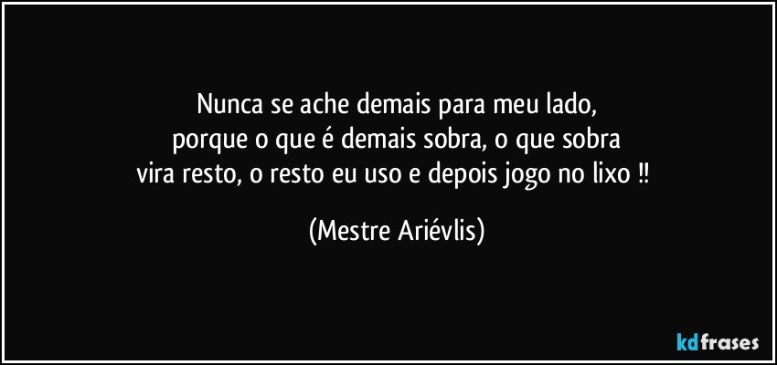 Nunca se ache demais para meu lado,
porque o que é demais sobra, o que sobra
vira resto, o resto eu uso e depois jogo no lixo !! (Mestre Ariévlis)