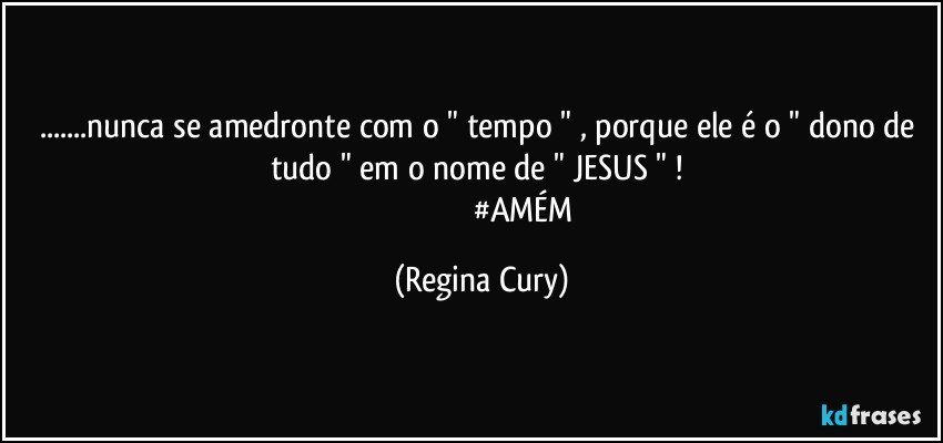 ...nunca se amedronte com o "  tempo "   , porque ele é o " dono de tudo " em o  nome de  " JESUS "  ! 
                                         #AMÉM (Regina Cury)