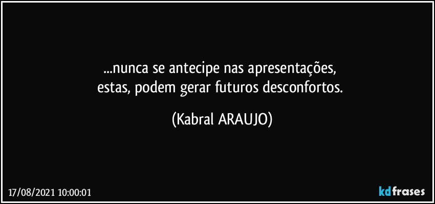 ...nunca se antecipe nas apresentações, 
estas, podem gerar futuros desconfortos. (KABRAL ARAUJO)