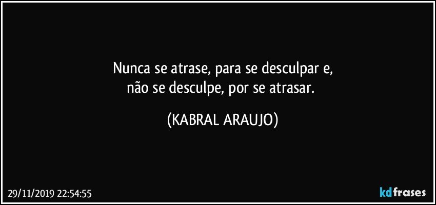 Nunca se atrase, para se desculpar e,
não se desculpe, por se atrasar. (KABRAL ARAUJO)