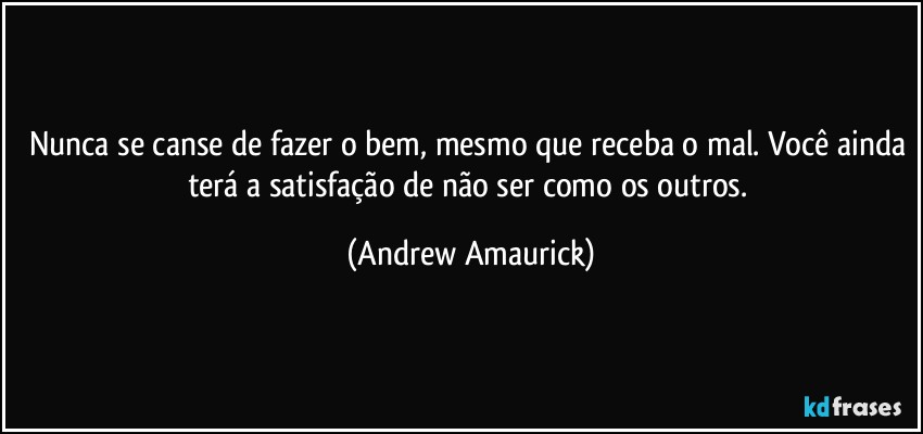 Nunca se canse de fazer o bem, mesmo que receba o mal. Você ainda terá a satisfação de não ser como os outros. (Andrew Amaurick)