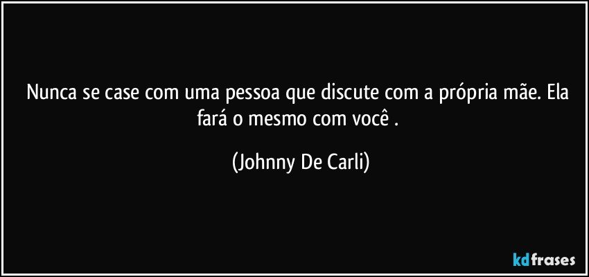 Nunca se case com uma pessoa que discute com a própria mãe. Ela fará o mesmo com você . (Johnny De Carli)