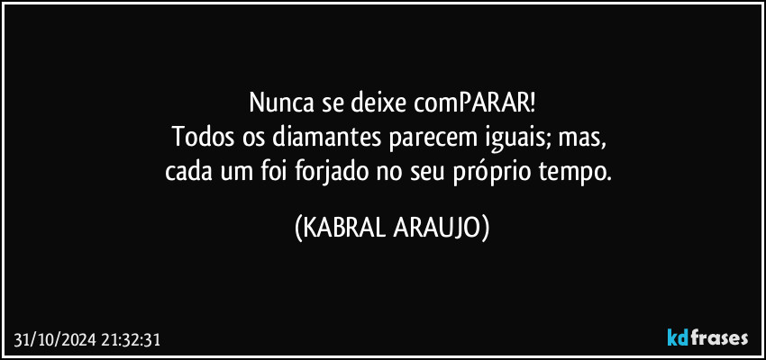 Nunca se deixe comPARAR!
Todos os diamantes parecem iguais; mas, 
cada um foi forjado no seu próprio tempo. (KABRAL ARAUJO)