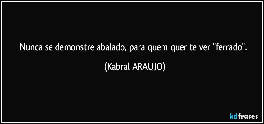 Nunca se demonstre abalado, para quem quer te ver "ferrado". (KABRAL ARAUJO)