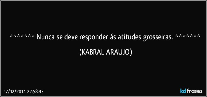  Nunca se deve responder ás atitudes grosseiras.  (KABRAL ARAUJO)