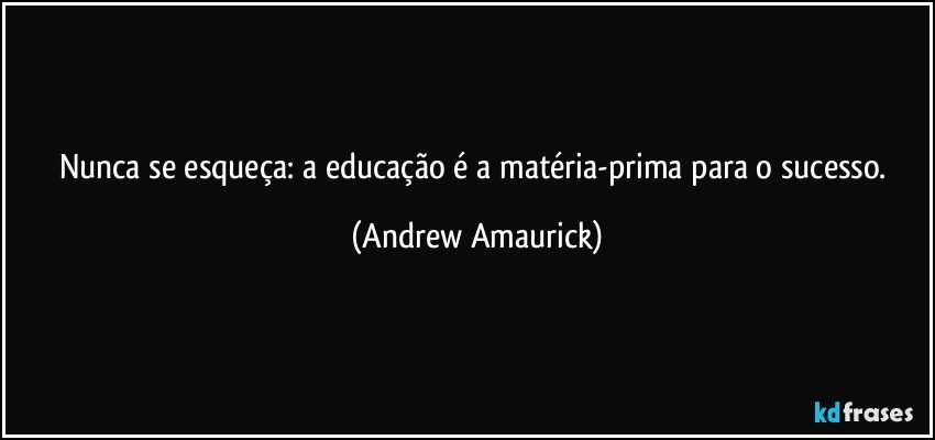 Nunca se esqueça: a educação é a matéria-prima para o sucesso. (Andrew Amaurick)