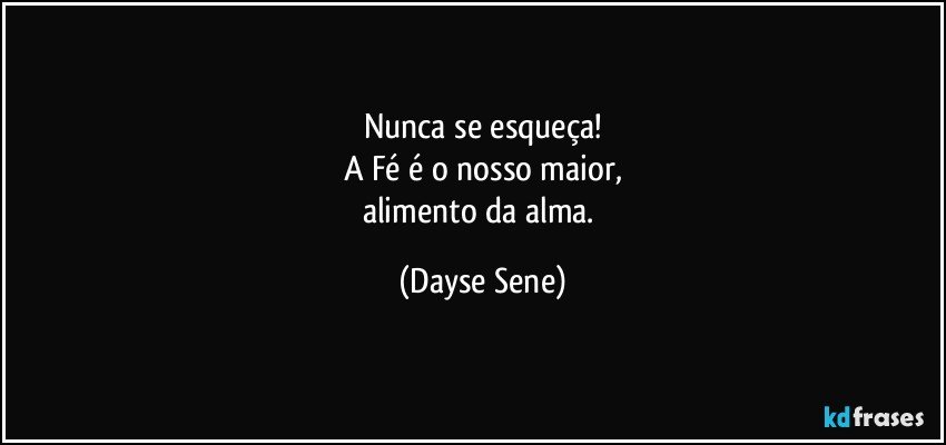 Nunca se esqueça!
A Fé é o nosso maior,
alimento da alma. (Dayse Sene)