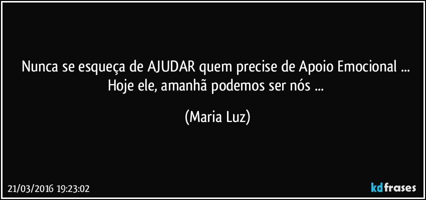 Nunca se esqueça de AJUDAR quem precise de Apoio Emocional ... Hoje ele, amanhã podemos ser nós ... (Maria Luz)