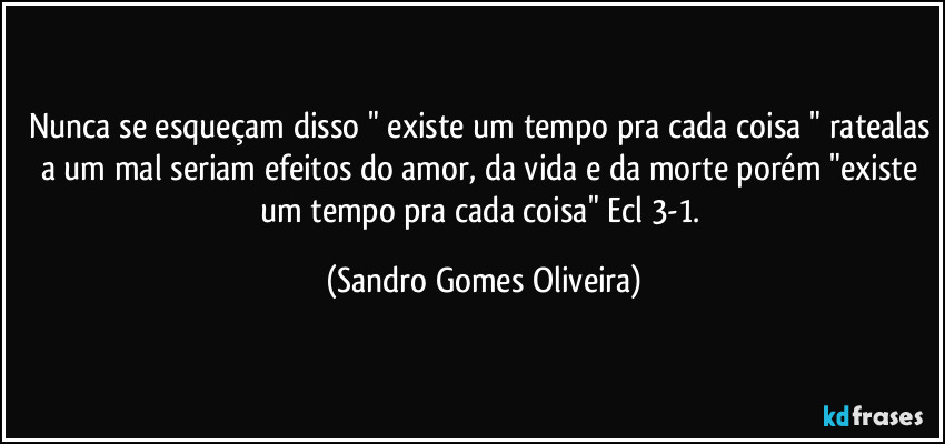 Nunca se esqueçam disso " existe um tempo pra cada coisa " ratealas a um mal seriam efeitos do amor, da vida e da morte porém "existe um tempo pra cada coisa" Ecl 3-1. (Sandro Gomes Oliveira)