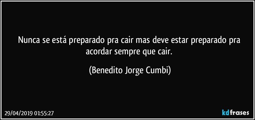 Nunca se está preparado pra cair mas deve estar preparado pra acordar sempre que cair. (Benedito Jorge Cumbi)