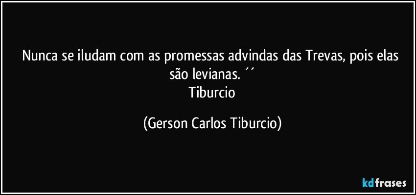 Nunca se iludam com as promessas advindas das Trevas, pois elas são levianas. ´´
 Tiburcio (Gerson Carlos Tiburcio)