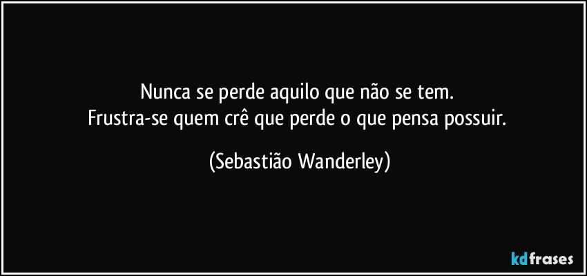 Nunca se perde aquilo que não se tem. 
Frustra-se quem crê que perde o que pensa possuir. (Sebastião Wanderley)