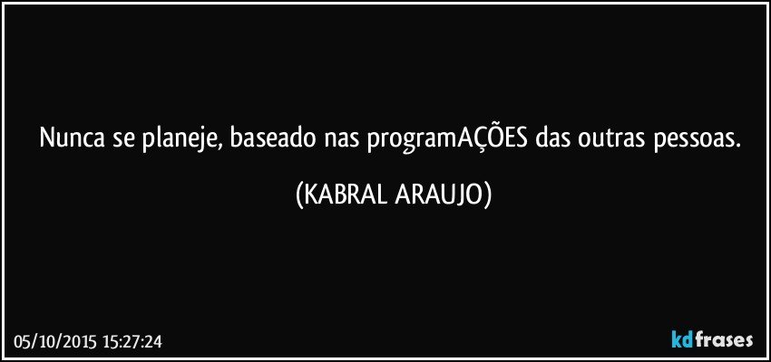 Nunca se planeje, baseado nas programAÇÕES das outras pessoas. (KABRAL ARAUJO)