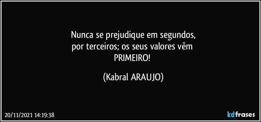 Nunca se prejudique em segundos,
por terceiros; os seus valores vêm 
PRIMEIRO! (KABRAL ARAUJO)