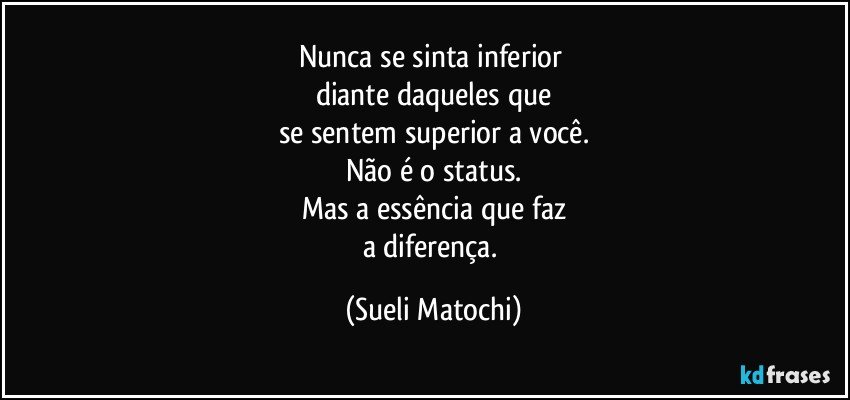 Nunca se sinta inferior 
diante daqueles que
se sentem superior a você.
Não é o status.
Mas a essência que faz
a diferença. (Sueli Matochi)