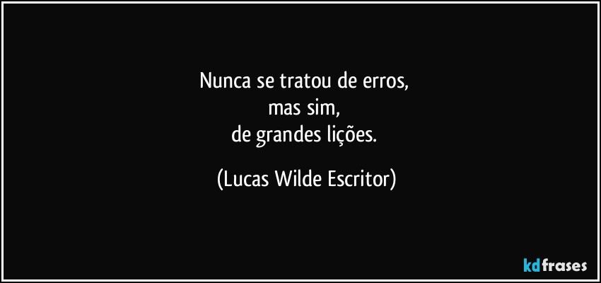 Nunca se tratou de erros, 
mas sim, 
de grandes lições. (Lucas Wilde Escritor)