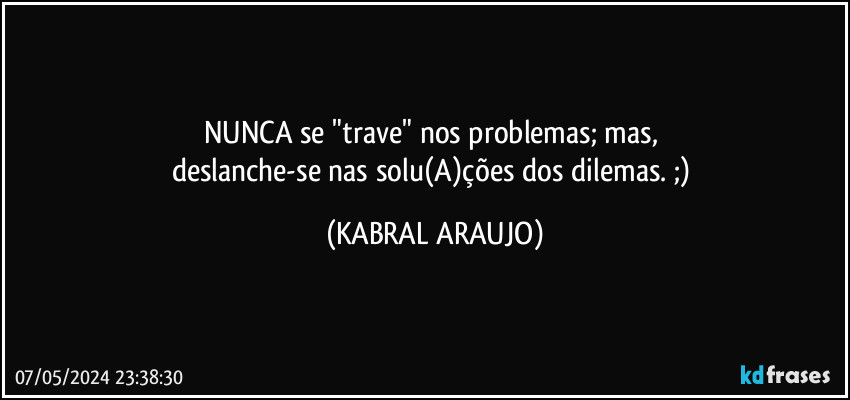 NUNCA se "trave" nos problemas; mas, 
deslanche-se nas solu(A)ções dos dilemas. ;) (KABRAL ARAUJO)