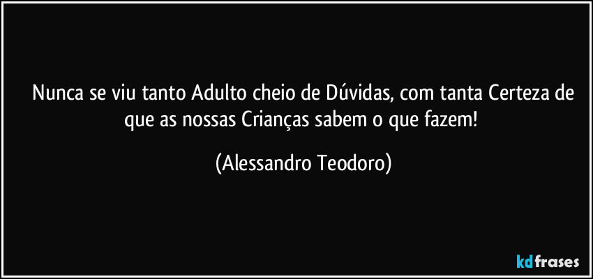 ⁠Nunca se viu tanto Adulto cheio de Dúvidas, com tanta Certeza de que as nossas Crianças sabem o que fazem! (Alessandro Teodoro)