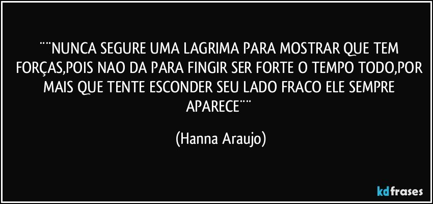 ¨¨NUNCA SEGURE UMA LAGRIMA  PARA MOSTRAR QUE TEM FORÇAS,POIS NAO DA PARA FINGIR SER FORTE O TEMPO TODO,POR MAIS QUE TENTE ESCONDER SEU LADO FRACO ELE SEMPRE APARECE¨¨ (Hanna Araujo)